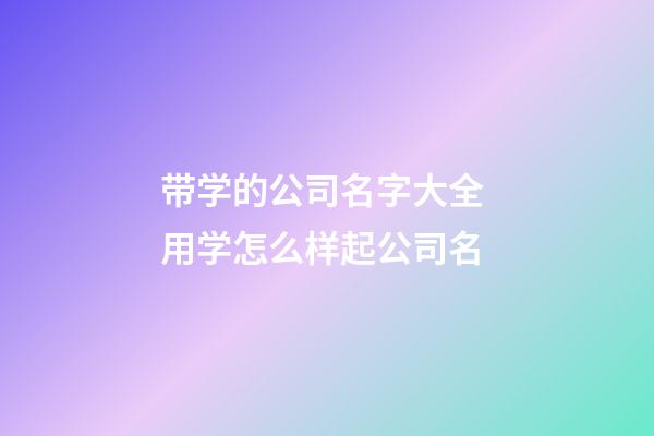 带学的公司名字大全 用学怎么样起公司名-第1张-公司起名-玄机派